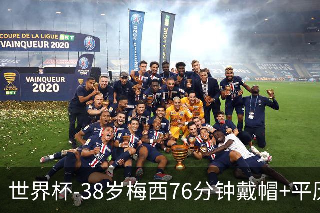 世界杯-38岁梅西76分钟戴帽+平历史纪录 阿根廷3-0阿尔及利亚