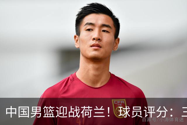 中国男篮迎战荷兰！球员评分：三人满分、五人合格、四人状态不佳