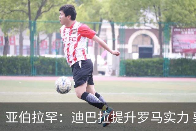 亚伯拉罕：迪巴拉提升罗马实力 要竞争意甲冠军