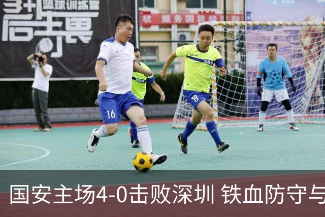 国安主场4-0击败深圳 铁血防守与华丽进攻诠释国安精神