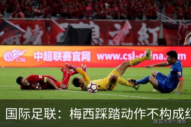国际足联：梅西踩踏动作不构成红牌 主裁判罚完全正确