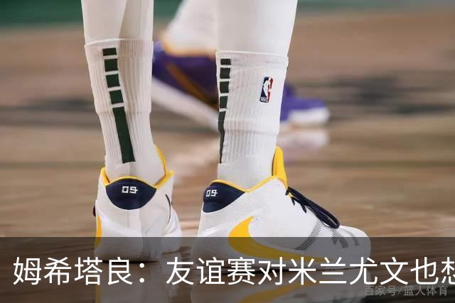 姆希塔良：友谊赛对米兰尤文也想取胜；世界杯比赛我看得不多