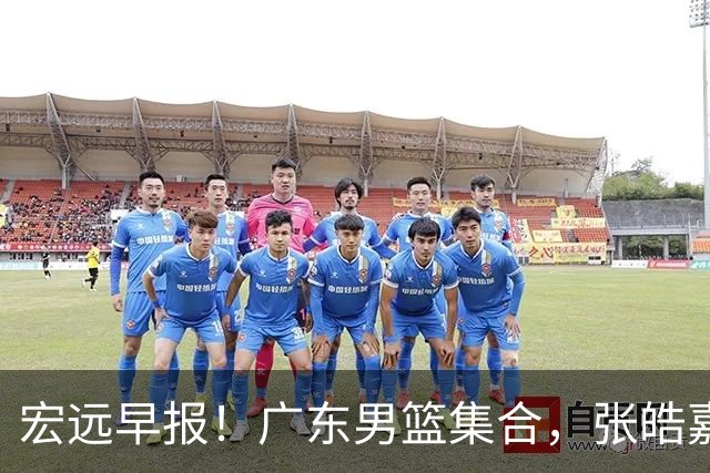宏远早报！广东男篮集合，张皓嘉归队，徐杰美国特训，胡明轩杜润旺养伤，主教练未见身影！