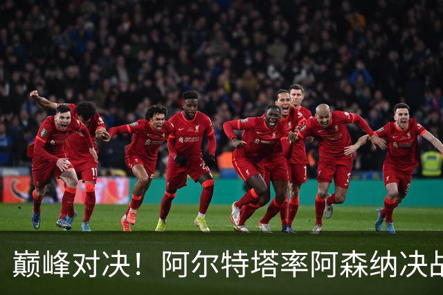 巅峰对决！阿尔特塔率阿森纳决战巴黎圣日耳曼，争夺欧冠荣耀
