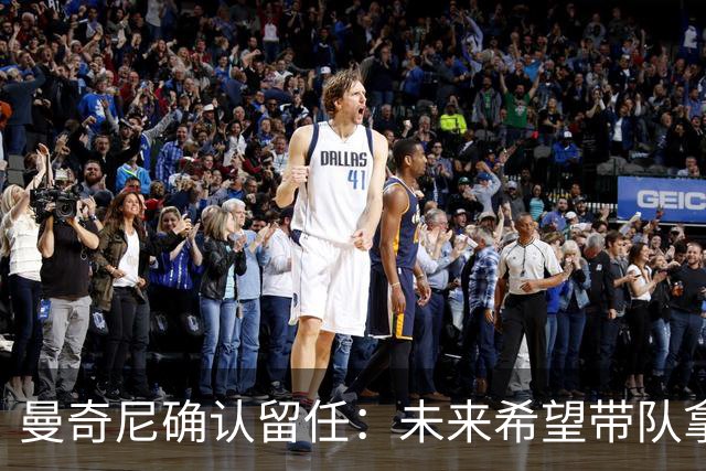 曼奇尼确认留任：未来希望带队拿世界杯冠军