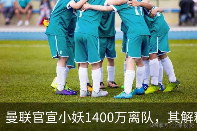 曼联官宣小妖1400万离队，其解释转会理由！新二门复出时间已确定