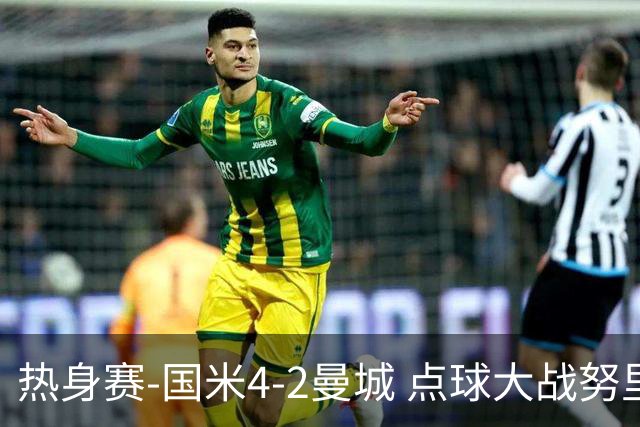 热身赛-国米4-2曼城 点球大战努里胡桑诺夫尼科罚失