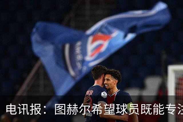 电讯报：图赫尔希望球员既能专注训练，也能形成一种“兄弟情谊”