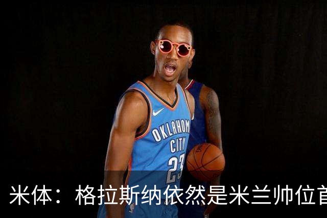 米体：格拉斯纳依然是米兰帅位首选，卡迪纳莱希望掌握最终决定权