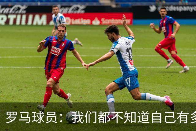 罗马球员：我们都不知道自己有多强 夺冠当之无愧