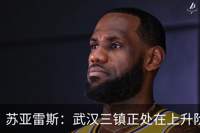 苏亚雷斯：武汉三镇正处在上升阶段，我们的目标始终是留在中超