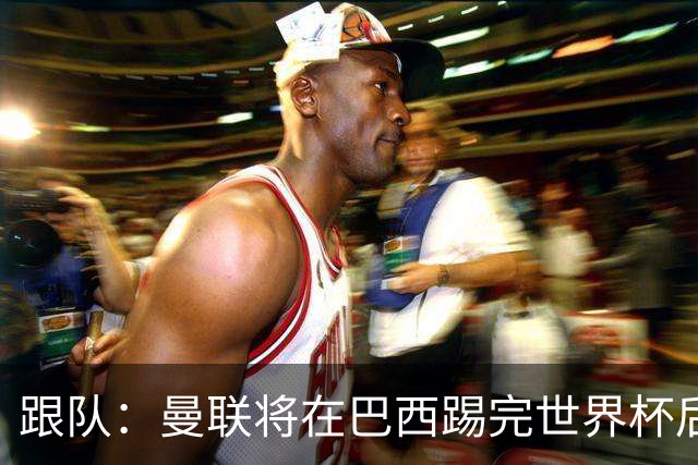 跟队：曼联将在巴西踢完世界杯后官宣埃德松 他将缺席前2场热身赛