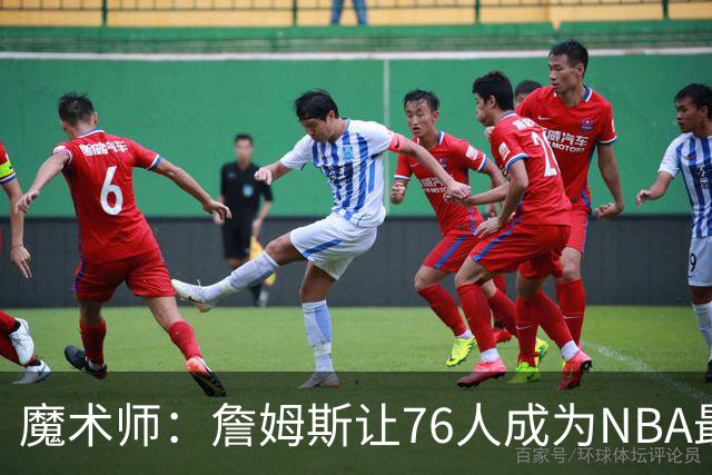魔术师：詹姆斯让76人成为NBA最强队之一 也是尼克斯东部最大威胁