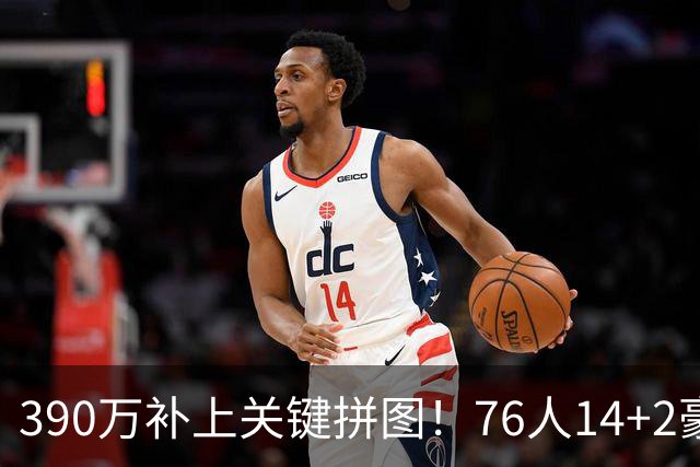 390万补上关键拼图！76人14+2豪阵3大优势明显，冲冠仍有4道难关