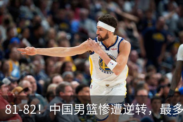 81-82！中国男篮惨遭逆转，最多领先16分，廖三宁2罚1中留绝杀机会
